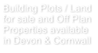 Building Plots / Land for sale and Off Plan Properties available in Devon & Cornwall